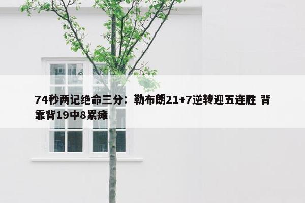 74秒两记绝命三分：勒布朗21+7逆转迎五连胜 背靠背19中8累瘫