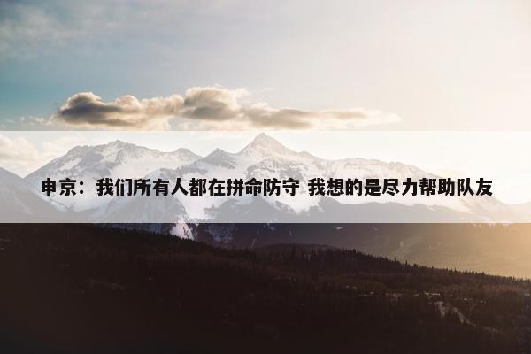 申京：我们所有人都在拼命防守 我想的是尽力帮助队友