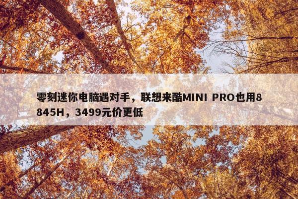 零刻迷你电脑遇对手，联想来酷MINI PRO也用8845H，3499元价更低