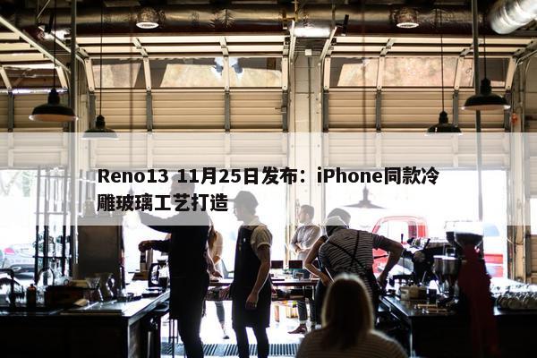 Reno13 11月25日发布：iPhone同款冷雕玻璃工艺打造