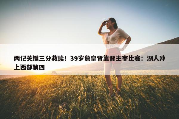 两记关键三分救赎！39岁詹皇背靠背主宰比赛：湖人冲上西部第四