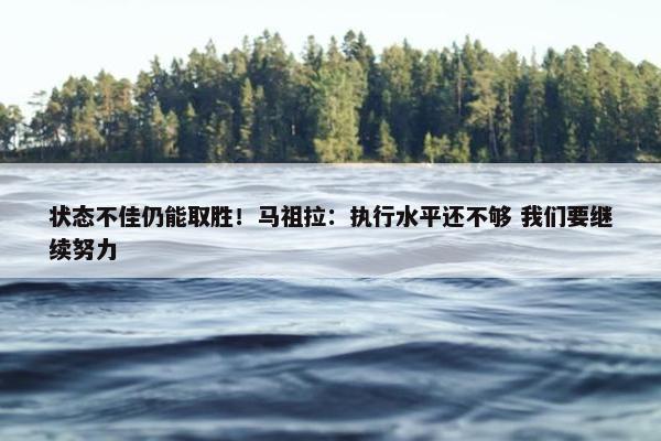 状态不佳仍能取胜！马祖拉：执行水平还不够 我们要继续努力