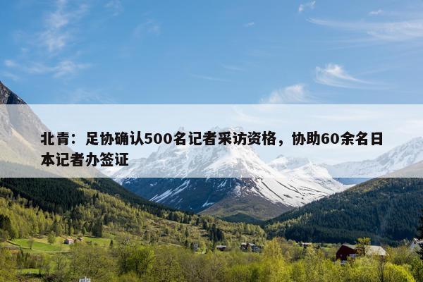 北青：足协确认500名记者采访资格，协助60余名日本记者办签证