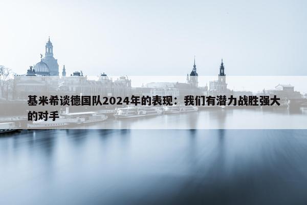 基米希谈德国队2024年的表现：我们有潜力战胜强大的对手