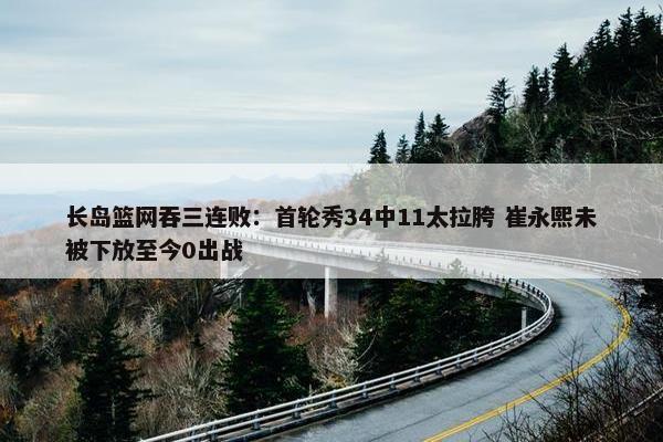 长岛篮网吞三连败：首轮秀34中11太拉胯 崔永熙未被下放至今0出战