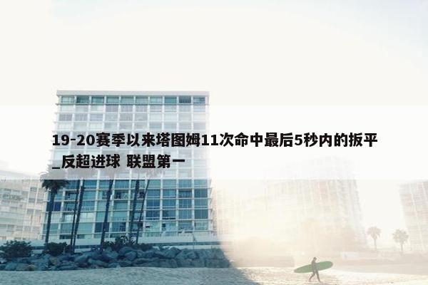 19-20赛季以来塔图姆11次命中最后5秒内的扳平_反超进球 联盟第一