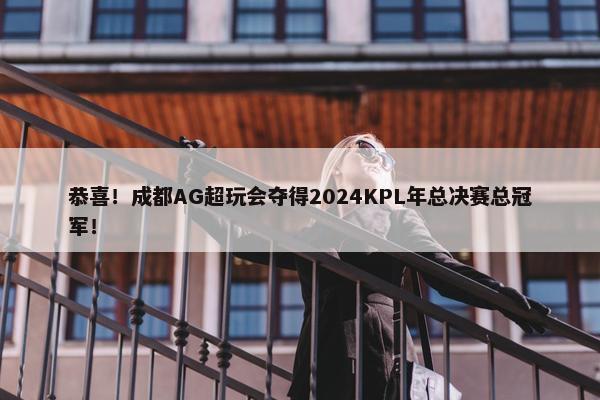 恭喜！成都AG超玩会夺得2024KPL年总决赛总冠军！