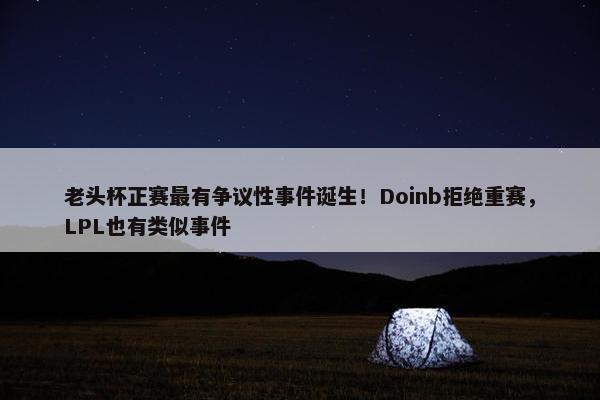 老头杯正赛最有争议性事件诞生！Doinb拒绝重赛，LPL也有类似事件