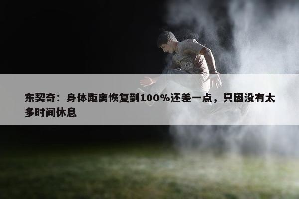 东契奇：身体距离恢复到100%还差一点，只因没有太多时间休息