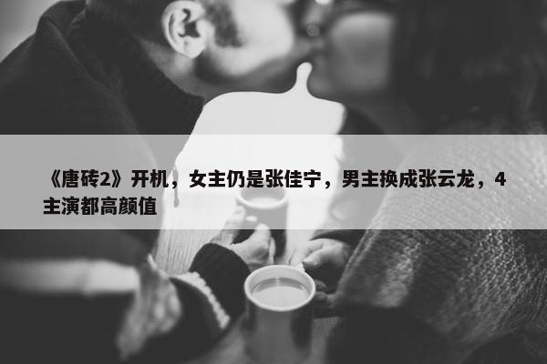 《唐砖2》开机，女主仍是张佳宁，男主换成张云龙，4主演都高颜值