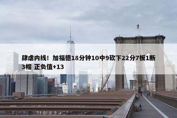 肆虐内线！加福德18分钟10中9砍下22分7板1断3帽 正负值+13