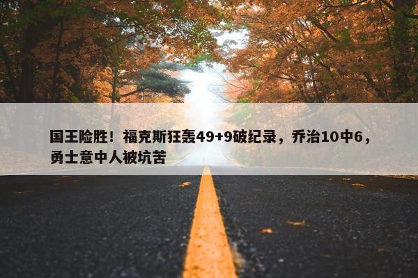 国王险胜！福克斯狂轰49+9破纪录，乔治10中6，勇士意中人被坑苦