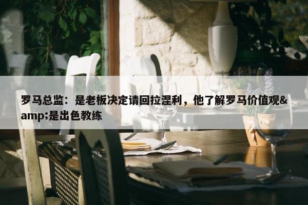 罗马总监：是老板决定请回拉涅利，他了解罗马价值观&是出色教练