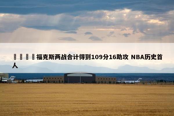 🦊福克斯两战合计得到109分16助攻 NBA历史首人