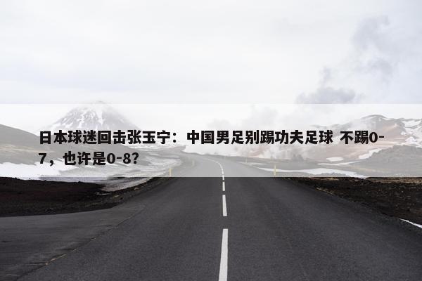 日本球迷回击张玉宁：中国男足别踢功夫足球 不踢0-7，也许是0-8？