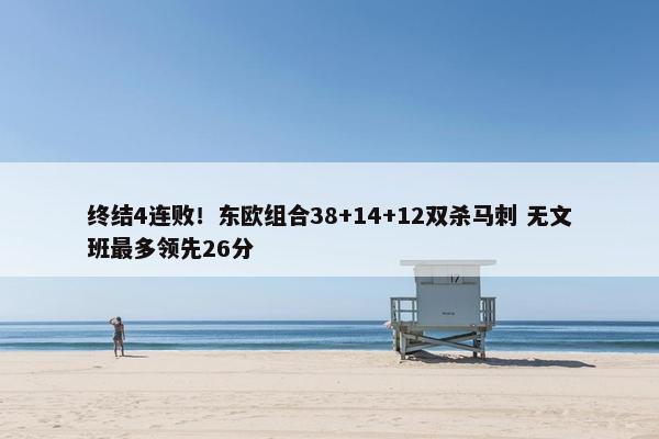 终结4连败！东欧组合38+14+12双杀马刺 无文班最多领先26分