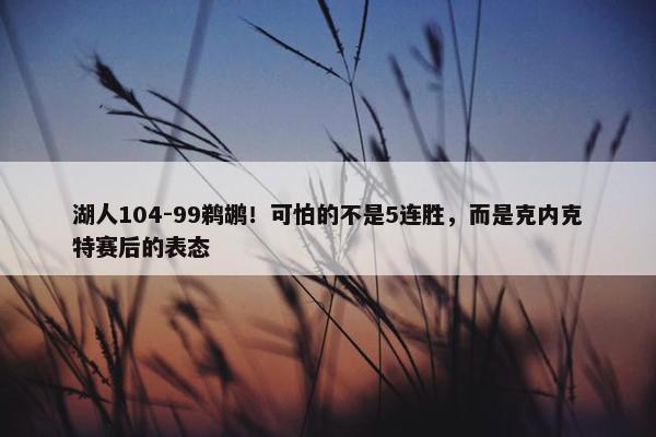 湖人104-99鹈鹕！可怕的不是5连胜，而是克内克特赛后的表态