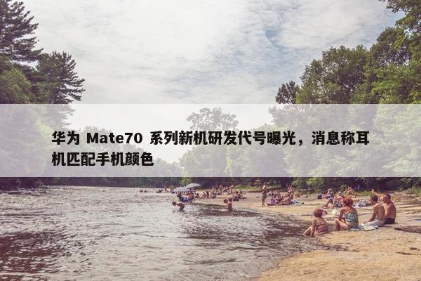 华为 Mate70 系列新机研发代号曝光，消息称耳机匹配手机颜色