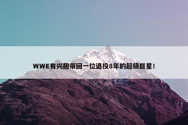 WWE有兴趣带回一位退役8年的超级巨星！