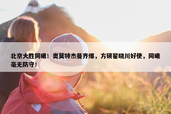 北京大胜同曦！奥莫特杰曼齐爆，方硕翟晓川好使，同曦毫无防守！