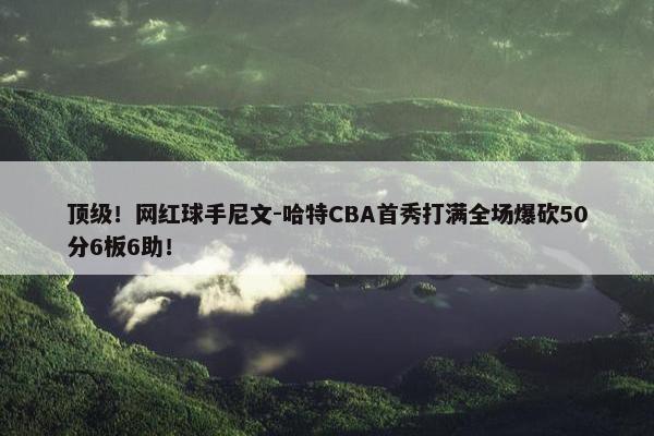 顶级！网红球手尼文-哈特CBA首秀打满全场爆砍50分6板6助！