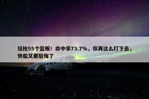 狂抢55个篮板！命中率73.7%，你再这么打下去，快船又要后悔了