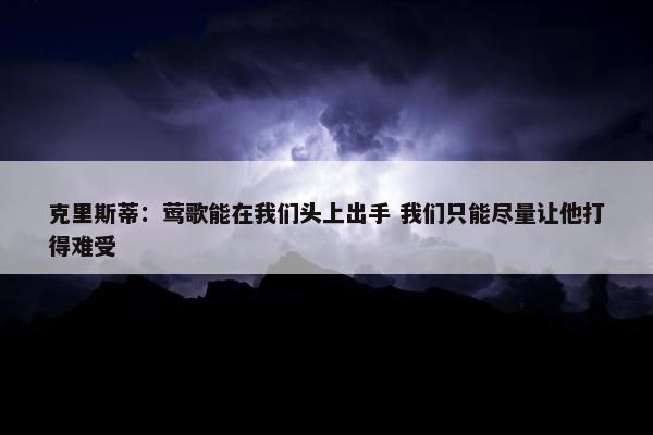 克里斯蒂：莺歌能在我们头上出手 我们只能尽量让他打得难受