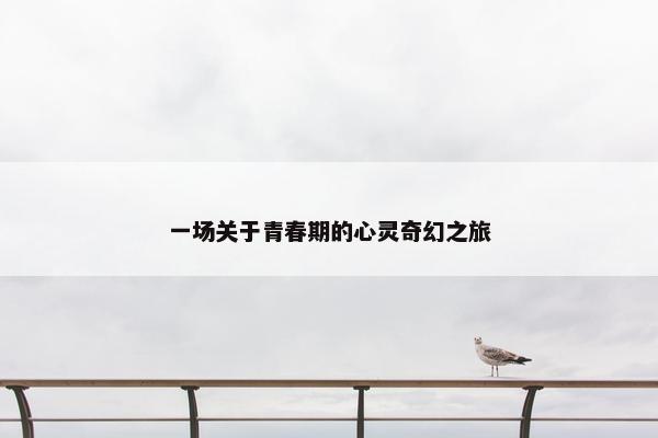 一场关于青春期的心灵奇幻之旅