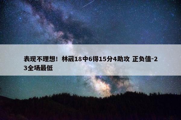 表现不理想！林葳18中6得15分4助攻 正负值-23全场最低