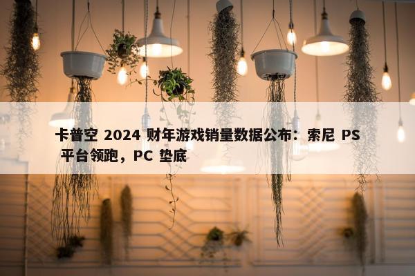 卡普空 2024 财年游戏销量数据公布：索尼 PS 平台领跑，PC 垫底