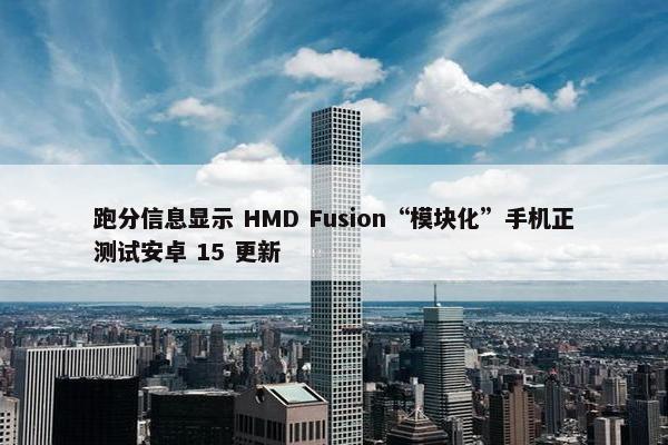 跑分信息显示 HMD Fusion“模块化”手机正测试安卓 15 更新