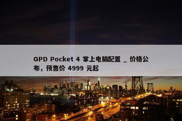 GPD Pocket 4 掌上电脑配置 _ 价格公布，预售价 4999 元起