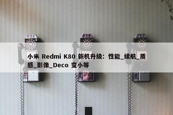 小米 Redmi K80 新机升级：性能_续航_质感_影像_Deco 变小等