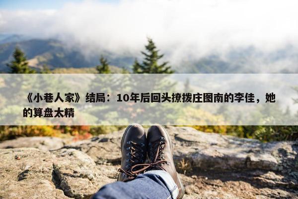 《小巷人家》结局：10年后回头撩拨庄图南的李佳，她的算盘太精