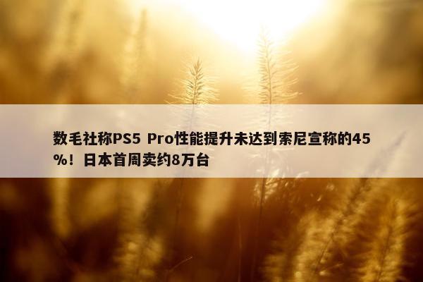 数毛社称PS5 Pro性能提升未达到索尼宣称的45%！日本首周卖约8万台