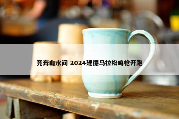 竞奔山水间 2024建德马拉松鸣枪开跑