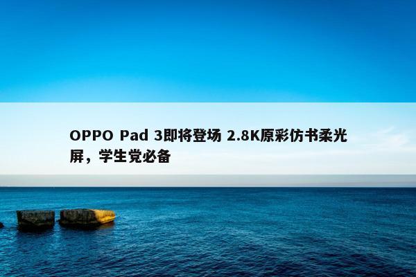 OPPO Pad 3即将登场 2.8K原彩仿书柔光屏，学生党必备