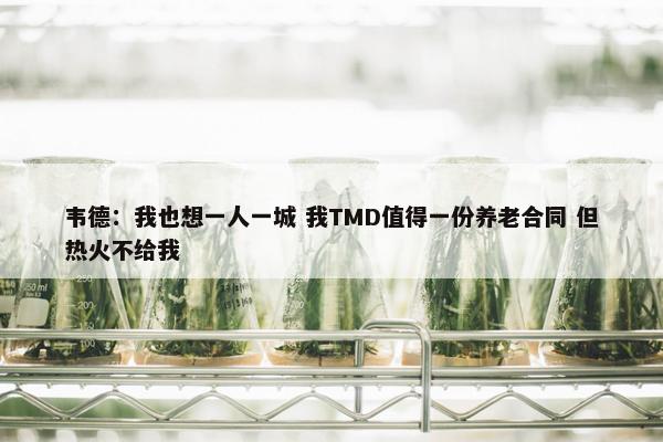 韦德：我也想一人一城 我TMD值得一份养老合同 但热火不给我