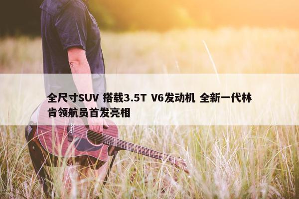 全尺寸SUV 搭载3.5T V6发动机 全新一代林肯领航员首发亮相