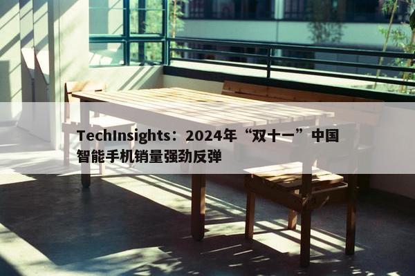 TechInsights：2024年“双十一”中国智能手机销量强劲反弹