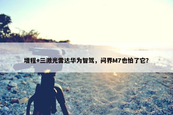 增程+三激光雷达华为智驾，问界M7也怕了它？