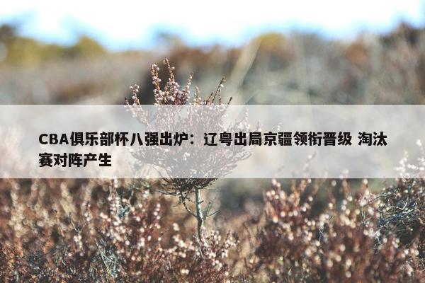 CBA俱乐部杯八强出炉：辽粤出局京疆领衔晋级 淘汰赛对阵产生