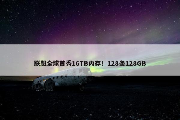 联想全球首秀16TB内存！128条128GB