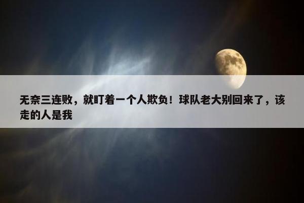 无奈三连败，就盯着一个人欺负！球队老大别回来了，该走的人是我