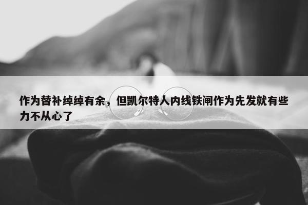 作为替补绰绰有余，但凯尔特人内线铁闸作为先发就有些力不从心了