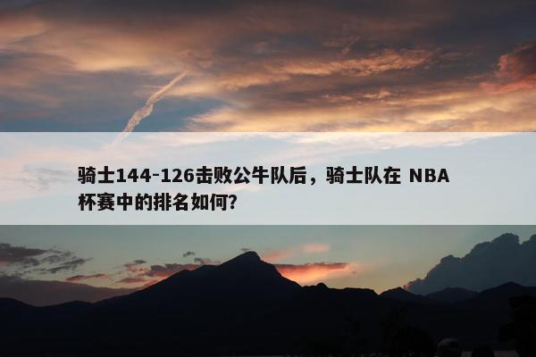 骑士144-126击败公牛队后，骑士队在 NBA 杯赛中的排名如何？