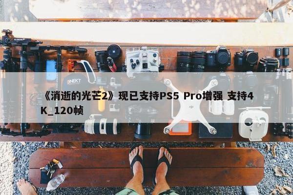 《消逝的光芒2》现已支持PS5 Pro增强 支持4K_120帧