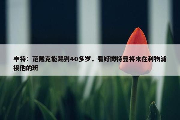 丰特：范戴克能踢到40多岁，看好博特曼将来在利物浦接他的班