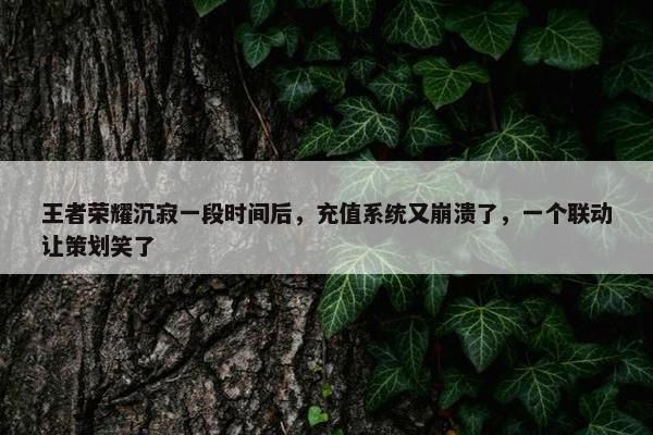 王者荣耀沉寂一段时间后，充值系统又崩溃了，一个联动让策划笑了