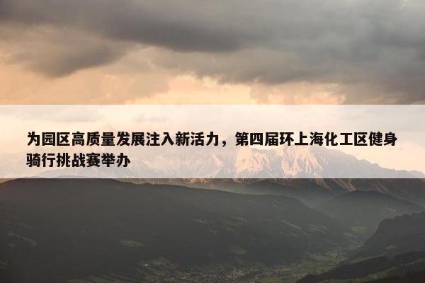 为园区高质量发展注入新活力，第四届环上海化工区健身骑行挑战赛举办